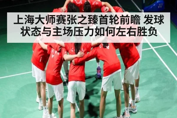 上海大师赛张之臻首轮前瞻 发球状态与主场压力如何左右胜负