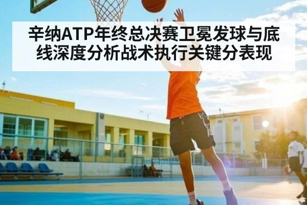 辛纳ATP年终总决赛卫冕发球与底线深度分析战术执行关键分表现