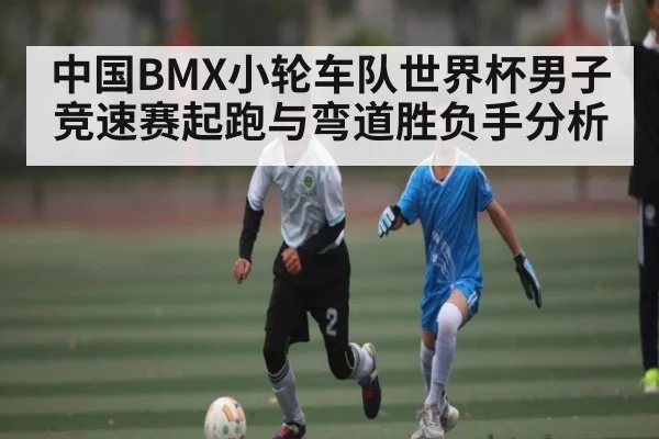中国BMX小轮车队世界杯男子竞速赛起跑与弯道胜负手分析