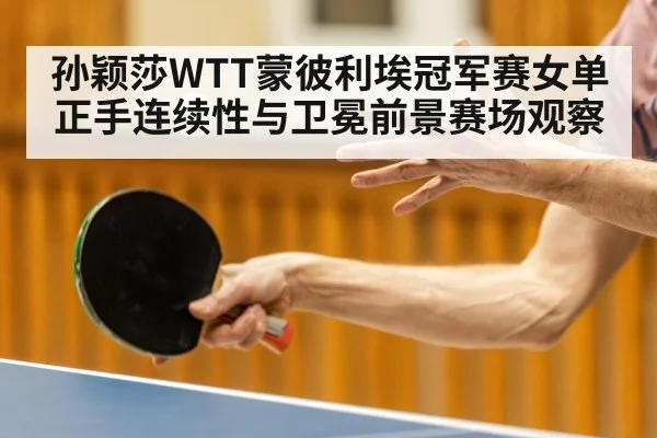 孙颖莎WTT蒙彼利埃冠军赛女单正手连续性与卫冕前景赛场观察