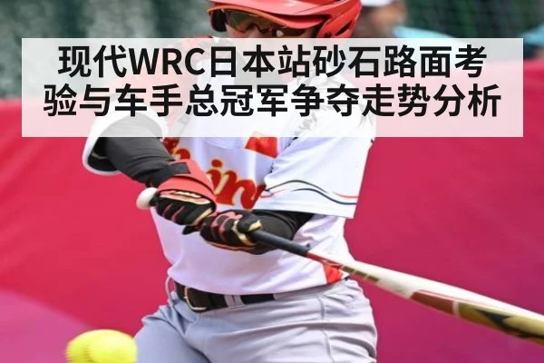 现代WRC日本站砂石路面考验与车手总冠军争夺走势分析